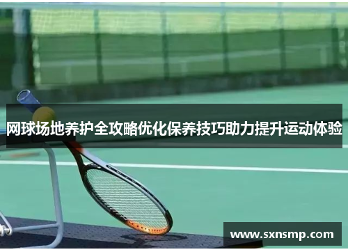 网球场地养护全攻略优化保养技巧助力提升运动体验