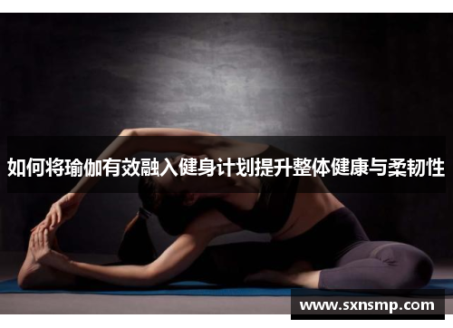 如何将瑜伽有效融入健身计划提升整体健康与柔韧性